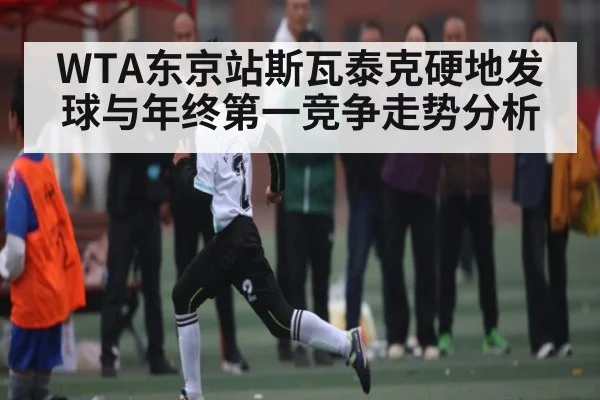 WTA东京站斯瓦泰克硬地发球与年终第一竞争走势分析
