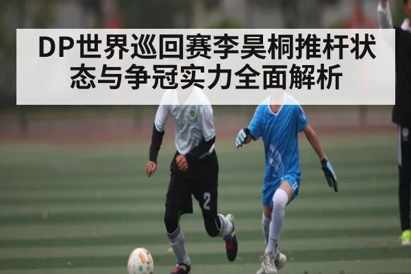 DP世界巡回赛李昊桐推杆状态与争冠实力全面解析