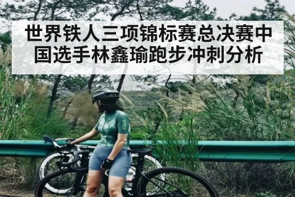 世界铁人三项锦标赛总决赛中国选手林鑫瑜跑步冲刺分析